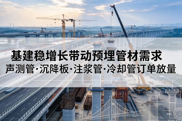 二连浩特基建稳增长带动预埋监测管材需求,声测管、沉降板、注浆管订单持续放量